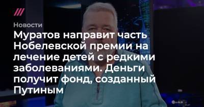 Владимир Путин - Муратов направит часть Нобелевской премии на лечение детей с редкими заболеваниями. Деньги получит фонд, созданный Путиным - tvrain.ru - Россия