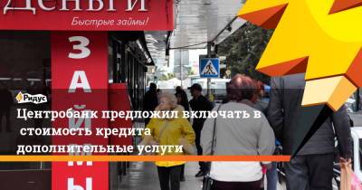 Эльвира Набиуллина - Центробанк предложил включать встоимость кредита дополнительные услуги - ridus.ru - Россия