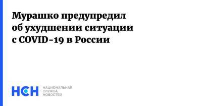 Михаил Мишустин - Михаил Мурашко - Мурашко предупредил об ухудшении ситуации с COVID-19 в России - nsn.fm - Россия - Курск