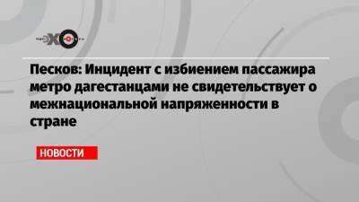 Дмитрий Песков - Песков: Инцидент с избиением пассажира метро дагестанцами не свидетельствует о межнациональной напряженности в стране - echo.msk.ru - Москва - Россия