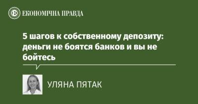 5 шагов к собственному депозиту: деньги не боятся банков и вы не бойтесь - epravda.com.ua - Украина