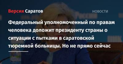 Владимир Путин - Татьяна Москалькова - Федеральный уполномоченный по правам человека доложит президенту страны о ситуации с пытками в саратовской тюремной больницы. Но не прямо сейчас - nversia.ru - Россия - Саратов