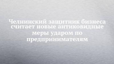 Челнинский защитник бизнеса считает новые антиковидные меры ударом по предпринимателям - chelny-izvest.ru - респ. Татарстан