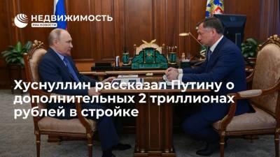 Владимир Путин - Марат Хуснуллин - Вице-премьер Хуснуллин рассказал президенту Путину о дополнительных 2 трлн рублей в стройке - realty.ria.ru - Москва - Россия - Строительство