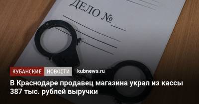 В Краснодаре продавец магазина украл из кассы 387 тыс. рублей выручки - kubnews.ru - Россия - Краснодарский край - Краснодар