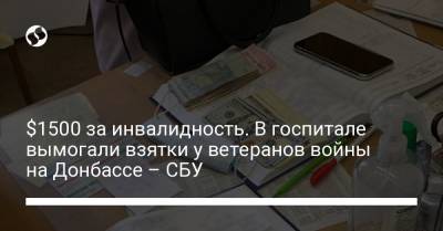 $1500 за инвалидность. В госпитале вымогали взятки у ветеранов войны на Донбассе – СБУ - liga.net - Украина