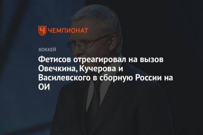 Александр Овечкин - Никита Кучеров - Андрей Василевский - Вячеслав Фетисов - Фетисов отреагировал на вызов Овечкина, Кучерова и Василевского в сборную России на ОИ - championat.com - Россия