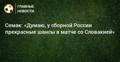 Сергей Семак - Семак: «Думаю, у сборной России прекрасные шансы в матче со Словакией» - bombardir.ru - Россия - Словакия