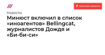 Андрей Захаров - Татьяна Вольтская - Минюст включил в список «иноагентов» Bellingcat, журналистов Дождя и «Би-би-си» - tvrain.ru