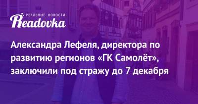 Александра Лефеля, директора по развитию регионов «ГК Самолёт», заключили под стражу до 7 декабря - readovka.ru - Москва - Тверь