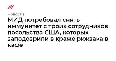 МИД потребовал снять иммунитет с троих сотрудников посольства США, которых заподозрили в краже рюкзака в кафе - tvrain.ru - Москва - Россия - США