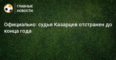 Василий Казарцев - Сергей Карасев - Ашот Хачатурянц - Официально: судья Казарцев отстранен до конца года - bombardir.ru - Краснодар