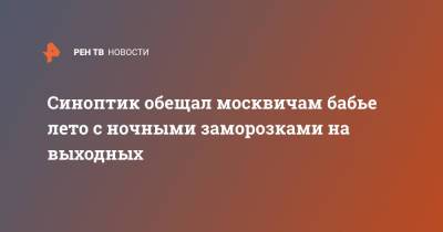 Михаил Леус - Синоптик обещал москвичам бабье лето с ночными заморозками на выходных - ren.tv - Москва - Московская обл. - Московская область
