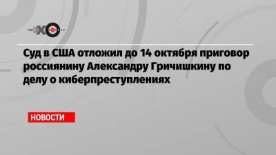 Суд в США отложил до 14 октября приговор россиянину Александру Гричишкину по делу о киберпреступлениях - echo.msk.ru - Россия - США - шт. Мичиган