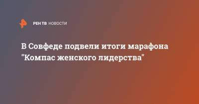 Валентина Матвиенко - В Совфеде подвели итоги марафона "Компас женского лидерства" - ren.tv - Россия - Калининград - Чукотка