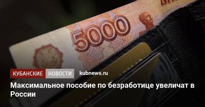 Максимальное пособие по безработице увеличат в России - kubnews.ru - Россия