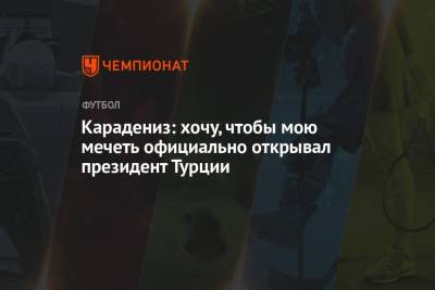 Карадениз: хочу, чтобы мою мечеть официально открывал президент Турции - championat.com - Турция - Казань