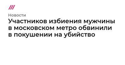 Участников избиения мужчины в московском метро обвинили в покушении на убийство - tvrain.ru