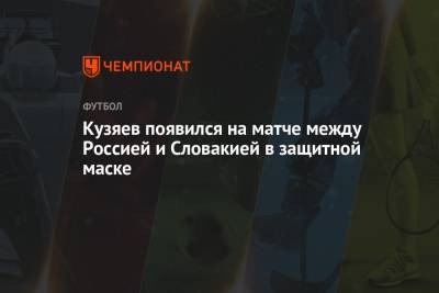 Федор Смолов - Далер Кузяев - Кузяев появился на матче между Россией и Словакией в защитной маске - championat.com - Россия - Казань - Словакия