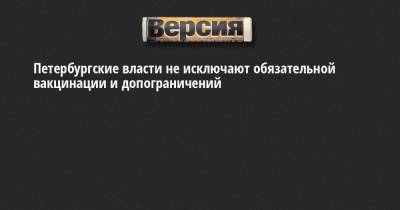 Дмитрий Лисовец - Петербургские власти не исключают обязательной вакцинации и допограничений - neva.versia.ru - Санкт-Петербург