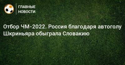Милан Шкриньяр - Отбор ЧМ-2022. Россия благодаря автоголу Шкриньяра обыграла Словакию - bombardir.ru - Россия - Казань - Словакия