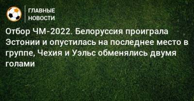 Отбор ЧМ-2022. Белоруссия проиграла Эстонии и опустилась на последнее место в группе, Чехия и Уэльс обменялись двумя голами - bombardir.ru - Бельгия - Белоруссия - Эстония - Чехия