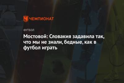 Александр Мостовой - Мостовой: Словакия задавила так, что мы не знали, бедные, как в футбол играть - championat.com - Россия - Словакия