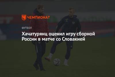 Андрей Панков - Милан Шкриньяр - Ашот Хачатурянц - Хачатурянц оценил игру сборной России в матче со Словакией - championat.com - Россия - Словакия