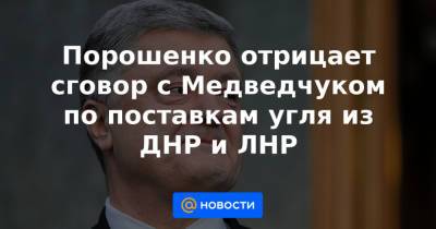 Петр Порошенко - Порошенко отрицает сговор с Медведчуком по поставкам угля из ДНР и ЛНР - news.mail.ru - Украина - ДНР - ЛНР