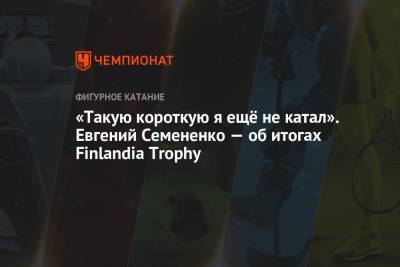 Алексей Мишин - Евгений Семененко - «Такую короткую я ещё не катал». Евгений Семененко — об итогах Finlandia Trophy - championat.com