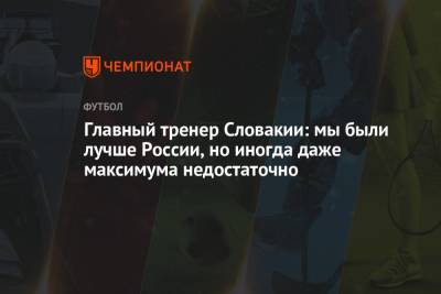 Главный тренер Словакии: мы были лучше России, но иногда даже максимума недостаточно - championat.com - Россия - Словакия