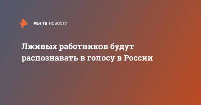 Лживых работников будут распознавать в голосу в России - ren.tv - Россия