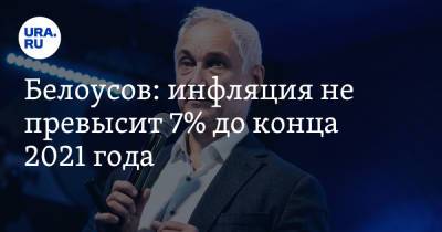 Андрей Белоусов - Белоусов: инфляция не превысит 7% до конца 2021 года - ura.news - Россия