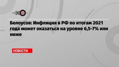 Андрей Белоусов - Белоусов: Инфляция в РФ по итогам 2021 года может оказаться на уровне 6,5-7% или ниже - echo.msk.ru - Россия