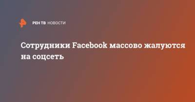Марк Цукерберг - Сотрудники Facebook массово жалуются на соцсеть - ren.tv - Washington - Washington