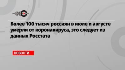 Более 100 тысяч россиян в июле и августе умерли от коронавируса, это следует из данных Росстата - echo.msk.ru - Россия
