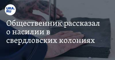 Общественник рассказал о насилии в свердловских колониях. «Огромный мужик сидит и рыдает» - ura.news - Свердловская обл.