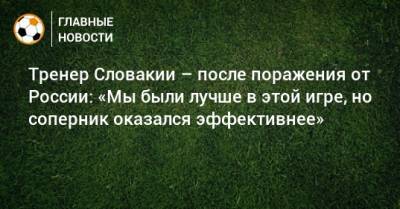 Тренер Словакии – после поражения от России: «Мы были лучше в этой игре, но соперник оказался эффективнее» - bombardir.ru - Россия - Словакия