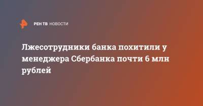 Лжесотрудники банка похитили у менеджера Сбербанка почти 6 млн рублей - ren.tv - Москва - Россия