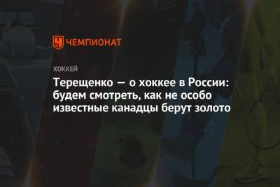 Алексей Терещенко - Терещенко — о хоккее в России: будем смотреть, как не особо известные канадцы берут золото - championat.com - Россия