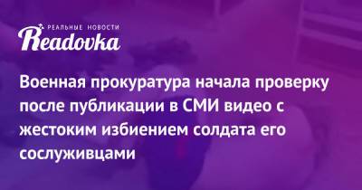 Военная прокуратура начала проверку после публикации в СМИ видео с жестоким избиением солдата его сослуживцами - readovka.ru - Хабаровский край