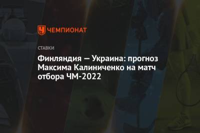 Максим Калиниченко - Финляндия — Украина: прогноз Максима Калиниченко на матч отбора ЧМ-2022 - championat.com - Украина - Франция - Финляндия