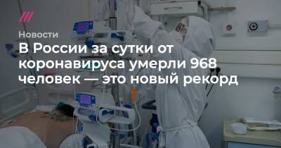 В России за сутки от коронавируса умерли 968 человек — это новый рекорд - tvrain.ru - Москва - Россия - Санкт-Петербург - Московская обл. - Самарская обл.