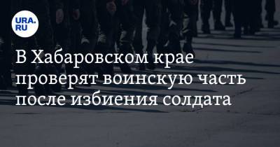 В Хабаровском крае проверят воинскую часть после избиения солдата. Видео - ura.news - Россия - Хабаровский край