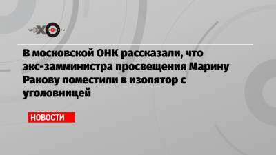 Марина Ракова - Ева Меркачева - В московской ОНК рассказали, что экс-замминистра просвещения Марину Ракову поместили в изолятор с уголовницей - echo.msk.ru