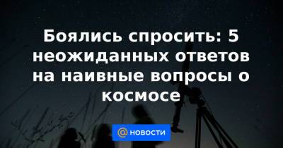 Боялись спросить: 5 неожиданных ответов на наивные вопросы о космосе - news.mail.ru