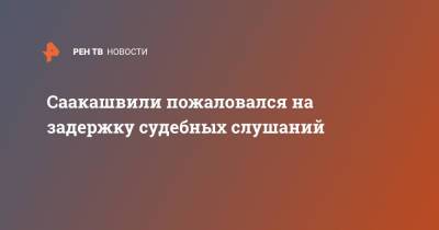 Михаил Саакашвили - Саакашвили пожаловался на задержку судебных слушаний - ren.tv - Грузия