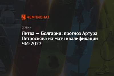 Артур Петросьян - Литва — Болгария: прогноз Артура Петросьяна на матч квалификации ЧМ-2022 - championat.com - Литва - Болгария - София