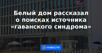 Джо Байден - Белый дом рассказал о поисках источника «гаванского синдрома» - news.mail.ru - США - Куба