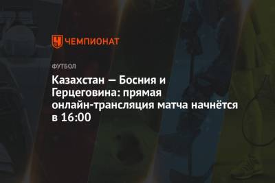 Казахстан — Босния и Герцеговина: прямая онлайн-трансляция матча начнётся в 16:00 - championat.com - Украина - Казахстан - Италия - Франция - Финляндия - Астана - Босния и Герцеговина